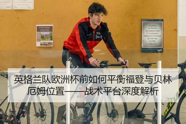 英格兰队欧洲杯前如何平衡福登与贝林厄姆位置——战术平台深度解析